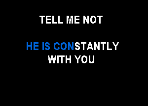 TELL ME NOT

HE IS CONSTANTLY

WITH YOU