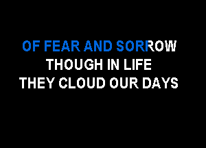 0F FEAR AND SORROW
THOUGH IN LIFE

THEY CLOUD OUR DAYS
