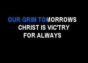 OUR GRIM TOMORROWS
CHRIST IS VIC'TRY

F OR ALWAYS