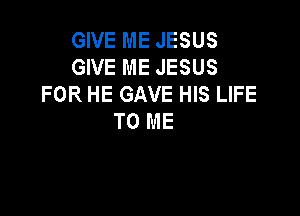 GIVE ME JESUS
GIVE ME JESUS
FOR HE GAVE HIS LIFE

TO ME