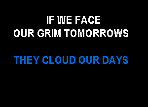 IF WE FACE
OUR GRIM TOMORROWS

THEY CLOUD OUR DAYS