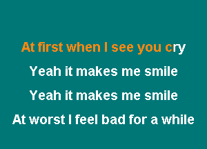 At first when I see you cry
Yeah it makes me smile
Yeah it makes me smile

At worst I feel bad for a while