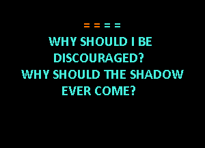 WHY SHOULD I BE
DISCOURAGED?

WHY SHOULD THE SHADOW
EVER COME?