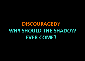DISCOURAGED?

WHY SHOULD THE SHADOW
EVER COME?