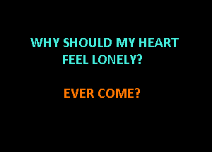 WHY SHOULD MY HEART
FEEL LONELY?

EVER COME?