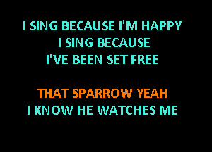 I SING BECAUSE I'M HAPPY
I SING BECAUSE
I'VE BEEN SET FREE

THAT SPARROW YEAH
I KNOW HE WATCHES ME