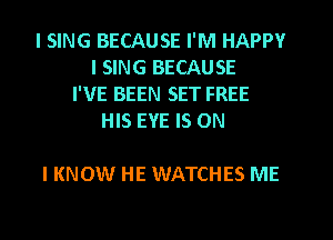I SING BECAUSE I'M HAPPY
I SING BECAUSE
I'VE BEEN SET FREE
HIS EYE IS ON

I KNOW HE WATCHES ME