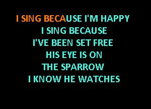 I SING BECAUSE I'M HAPPY
I SING BECAUSE
I'VE BEEN SET FREE
HIS EYE IS ON
THE SPARROW
I KNOW HE WATCHES