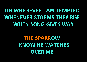 OH WHENEVER I AM TEMPTED
WHENEVER STORMS THEY RISE

HIS EYE IS ON
THE SPARROW
I KNOW HE WATCHES
OVER ME