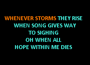 WHENEVER STORMS THEY RISE
WHEN SONG GIVES WAY
TO SIGHING
OH WHEN ALL
HOPE WITHIN ME DIES