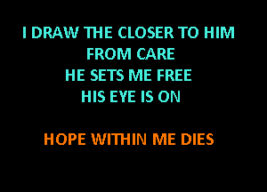 I DRAW THE CLOSER TO HIM
FROM CARE
HE SETS ME FREE
HIS EYE IS ON

HOPE WITHIN ME DIES