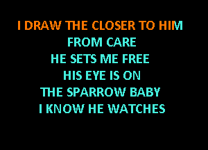 I DRAW THE CLOSER TO HIM
FROM CARE
HE SETS ME FREE
HIS EYE IS ON
THE SPARROW BABY
I KNOW HE WATCHES