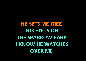 HE SETS ME FREE

HIS EYE IS ON
THE SPARROW BABY
I KNOW HE WATCHES

OVER ME