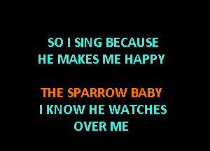 SO I SING BECAUSE
HE MAKES ME HAPPY

THE SPARROW BABY
I KNOW HE WATCHES
OVER ME