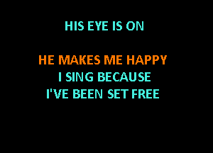 HIS EYE IS ON

HE MAKES ME HAPPY

I SING BECAUSE
I'VE BEEN SET FREE