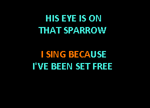 HIS EYE IS ON
THAT SPARROW

I SING BECAUSE
I'VE BEEN SET FREE