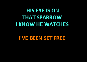 HIS EYE IS ON
THAT SPARROW
I KNOW HE WATCHES

I'VE BEEN SET FREE