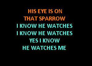 HIS EYE IS ON
THAT SPARROW
I KNOW HE WATCHES

I KNOW HE WATCHES
YES I KNOW
HE WATCHES ME
