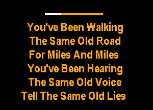 You've Been Walking
The Same Old Road
For Miles And Miles
You've Been Hearing
The Same Old Voice
Tell The Same Old Lies