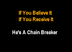 If You Believe It
If You Receive It

He's A Chain Breaker