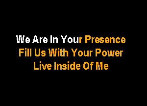 We Are In Your Presence
Fill Us With Your Power

Live Inside Of M e