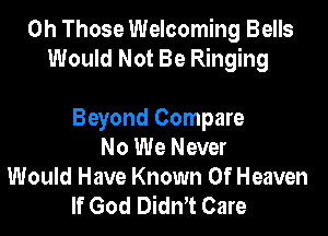 0h Those Welcoming Bells

And Promised Us Joy

Beyond Compare
No We Never
Would Have Known Of Heaven
If God DidnT Care