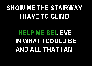 SHOW ME THE STAIRWAY
I HAVE TO CLIMB

HELP ME BELIEVE
IN WHAT I COULD BE
AND ALL THAT I AM