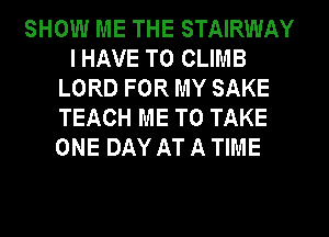 SHOW ME THE STAIRWAY
I HAVE TO CLIMB
LORD FOR MY SAKE
TEACH ME TO TAKE
ONE DAY AT A TIME