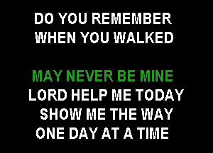 DO YOU REMEMBER
WHEN YOU WALKED

MAY NEVER BE MINE
LORD HELP ME TODAY
SHOW ME THE WAY

ONE DAY AT A TIME