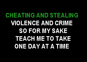 CHEATING AND STEALING
VIOLENCE AND CRIME
SO FOR MY SAKE
TEACH ME TO TAKE
ONE DAY AT A TIME