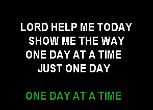 LORD HELP ME TODAY
SHOW ME THE WAY
ONE DAY AT A TIME
JUST ONE DAY

ONE DAY AT A TIME