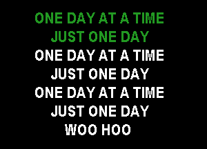 ONE DAY AT A TIME
JUST ONE DAY
ONE DAY AT A TIME
JUST ONE DAY
ONE DAY AT A TIME
JUST ONE DAY
W00 H00