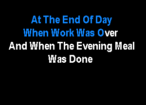 At The End Of Day
When Work Was Over
And When The Evening Meal

Was Done
