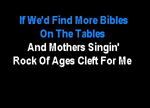 If We'd Find More Bibles
On The Tables
And Mothers Singin'

Rock Of Ages Cleft For Me