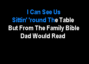 I Can See Us
Sittin' 'round The Table
But From The Family Bible

Dad Would Read
