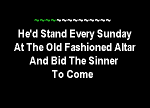 N N'VNNNNNNNNN

He'd Stand Every Sunday
At The Old Fashioned Altar

And Bid The Sinner
To Come