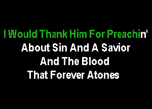 I Would Thank Him For Preachin'
About Sin And A Savior

And The Blood
That Forever Atones