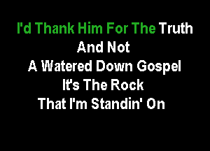 I'd Thank Him For The Truth
And Not
A Watered Down Gospel

lfs The Rock
That I'm Standin' 0n