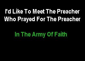 I'd Like To Meet The Preacher
Who Prayed For The Preacher

In The Army Of Faith