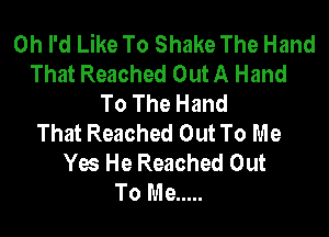 0h I'd Like To Shake The Hand
That Reached Out A Hand
To The Hand

That Reached Out To Me
Yes He Reached Out
To Me .....