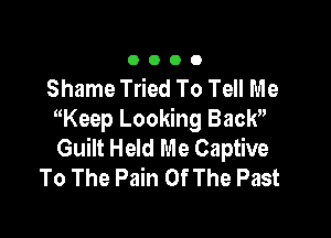 OOOO

Shame Tried To Tell Me

Keep Looking Back
Guilt Held Me Captive
To The Pain Of The Past