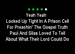 00000

Yeah Yeah
Locked Up Tight In A Prison Cell

For Preachin' The Gospel Truth
Paul And Silas Loved To Tell
About What Their Lord Could Do