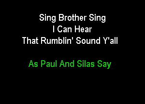 Sing Brother Sing
I Can Hear
That Rumblin' Sound Y'all

As Paul And Silas Say