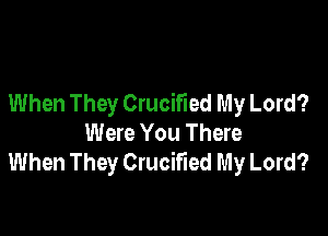 When They Crucified My Lord?

Were You There
When They Crucified My Lord?