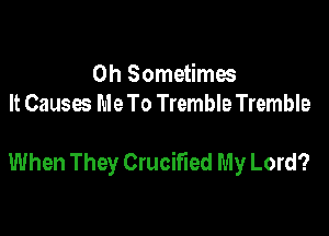 0h Sometimes
It Causes Me To Tremble Tremble

When They Crucified My Lord?