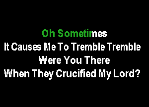 0h Sometimes
It Causes Me To Tremble Tremble

Were You There
When They Crucified My Lord?