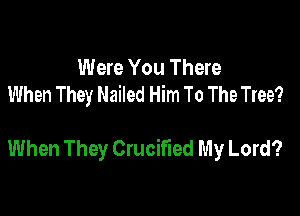 Were You There
When They Nailed Him To The Tree?

When They Crucified My Lord?