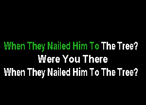 When They Nailed Him To The Tree?

Were You There
When They Nailed Him To The Tree?