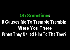 0h Sometimes
It Causes Me To Tremble Tremble

Were You There
When They Nailed Him To The Tree?