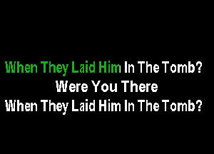 When They Laid Him In The Tomb?

Were You There
When They Laid Him In The Tomb?